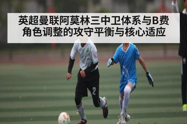英超曼联阿莫林三中卫体系与B费角色调整的攻守平衡与核心适应 | stake.com