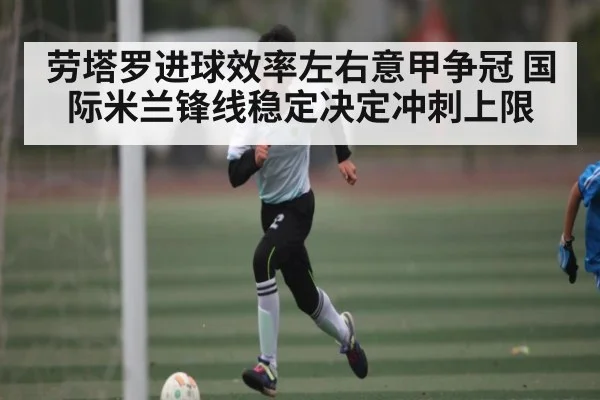 劳塔罗进球效率左右意甲争冠 国际米兰锋线稳定决定冲刺上限 - stake.com