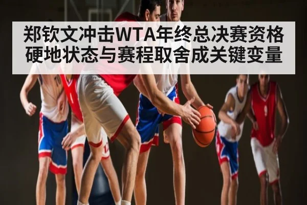郑钦文冲击WTA年终总决赛资格 硬地状态与赛程取舍成关键变量 - stake.com