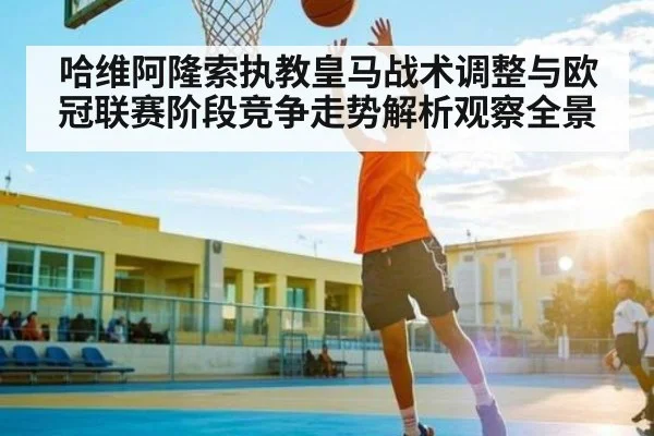 哈维阿隆索执教皇马战术调整与欧冠联赛阶段竞争走势解析观察全景 - stake.com