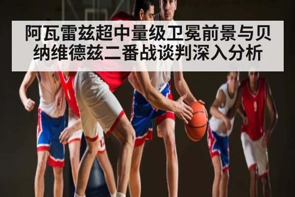阿瓦雷兹超中量级卫冕前景与贝纳维德兹二番战谈判深入分析 - stake.com
